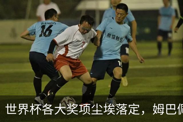世界杯各大奖项尘埃落定，姆巴佩摘得金靴奖