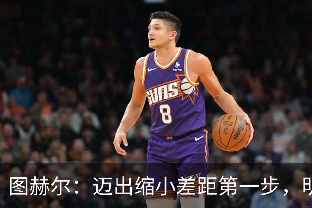 图赫尔：迈出缩小差距第一步，明天决赛日会很难受