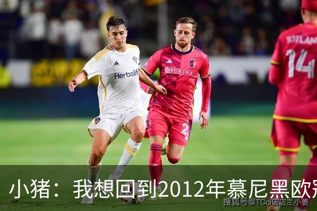 小猪：我想回到2012年慕尼黑欧冠决赛，再罚一次对切尔西的点球
