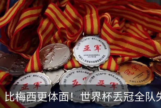 比梅西更体面！世界杯丢冠全队失控，唯有一人赢得全世界尊重