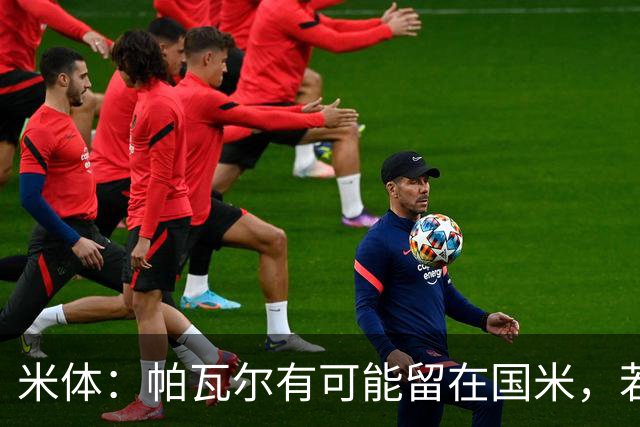 米体：帕瓦尔有可能留在国米，若离开只会是永久转会