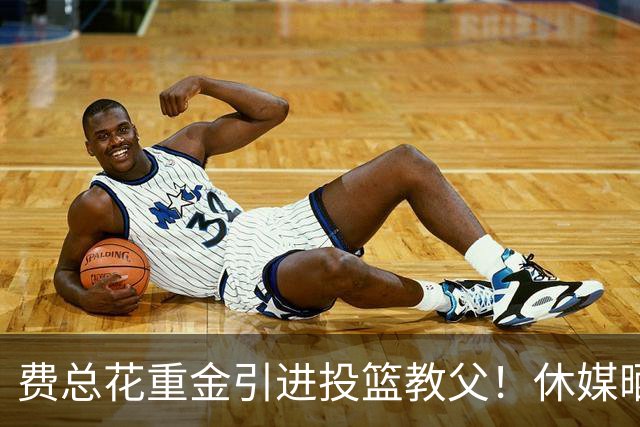 费总花重金引进投篮教父！休媒晒三数据证赢麻 队记：火箭完成今夏最佳引援