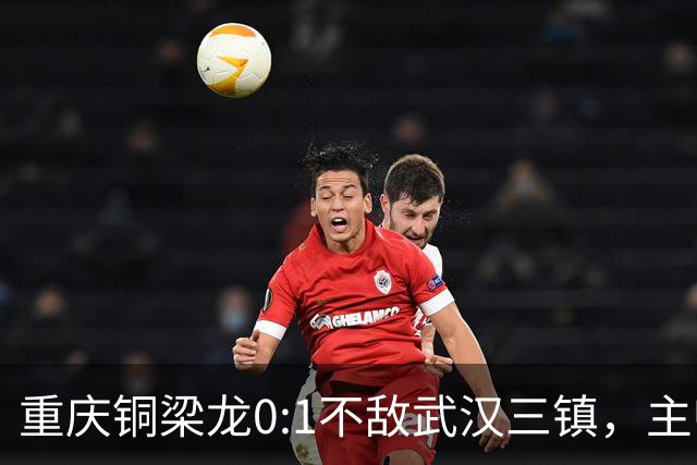 重庆铜梁龙0:1不敌武汉三镇，主帅刘建业：不希望我们成网红队
