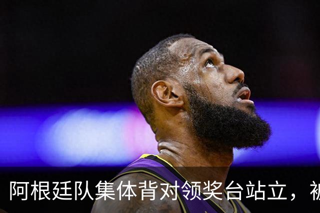 阿根廷队集体背对领奖台站立，被批“毫无体育精神”，西班牙中场奥尔默回应