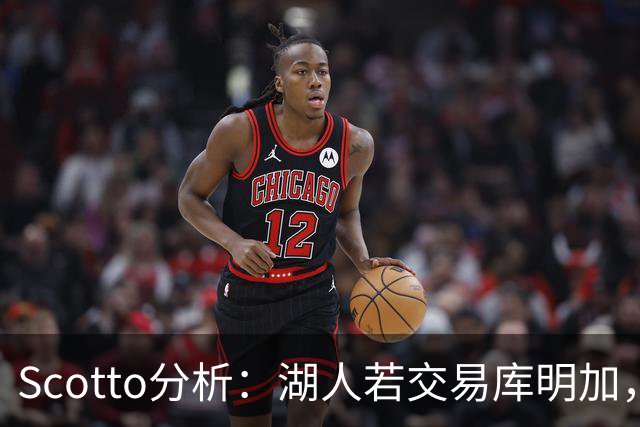 Scotto分析：湖人若交易库明加，三方交易或是唯一路径